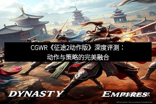 CGWR《征途2动作版》深度评测：动作与策略的完美融合